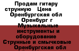 Продам гитару 6 струнную › Цена ­ 2 000 - Оренбургская обл., Оренбург г. Музыкальные инструменты и оборудование » Струнные и смычковые   . Оренбургская обл.,Оренбург г.